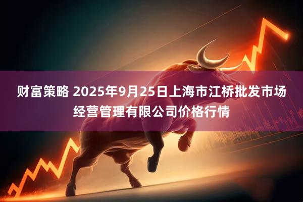 财富策略 2025年9月25日上海市江桥批发市场经营管理有限公司价格行情